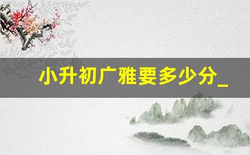 小升初广雅要多少分_江门省实和广雅哪个好