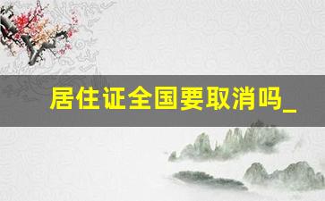 居住证全国要取消吗_居住证一般干什么需要