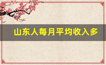 山东人每月平均收入多少_山东省统计局2023年统计公报