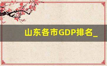 山东各市GDP排名_江苏十三太保GDP排名