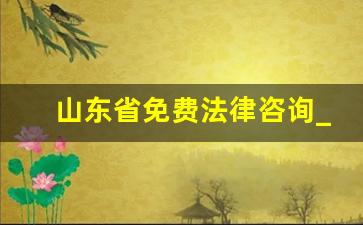 山东省免费法律咨询_山东律师咨询免费24小时在线