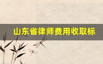 山东省律师费用收取标准_山东省律师费计算公式