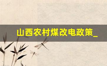 山西农村煤改电政策_山西煤改电收费标准