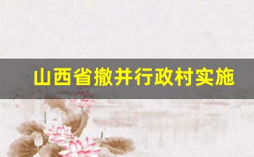 山西省撤并行政村实施方案_山西乡镇合并最新消息