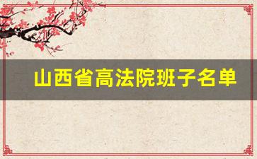 山西省高法院班子名单_山西省高院副院长