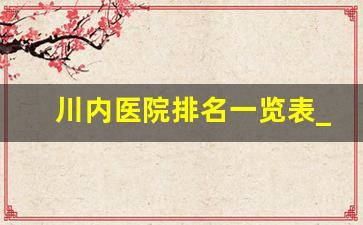 川内医院排名一览表_四川成都最好的医院排名前十