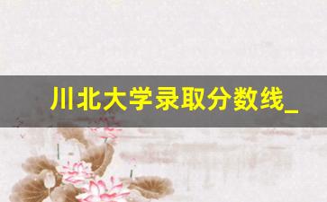 川北大学录取分数线_川北医学院最牛专业