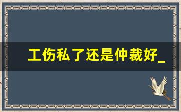 工伤私了还是仲裁好_工伤私了赔偿10大忌