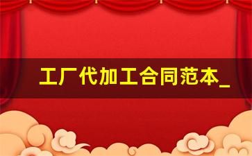 工厂代加工合同范本_代加工产品合同模板