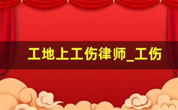 工地上工伤律师_工伤什么情况下请律师