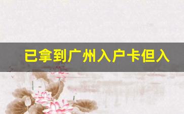 已拿到广州入户卡但入不了户_拿到入户卡后多久能入户