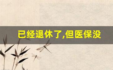 已经退休了,但医保没有办怎么办_退休医保新规定2023年新规