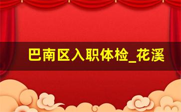 巴南区入职体检_花溪体检中心在哪里