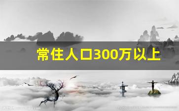 常住人口300万以上_200万城市人口算大城市吗