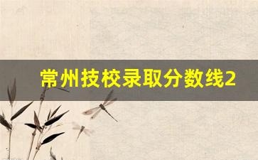 常州技校录取分数线2023_常州200多分可以上技校