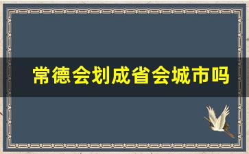 常德会划成省会城市吗