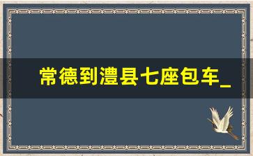 常德到澧县七座包车_常德到澧县开车要多久