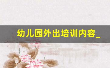 幼儿园外出培训内容_幼儿园厨房人员培训内容