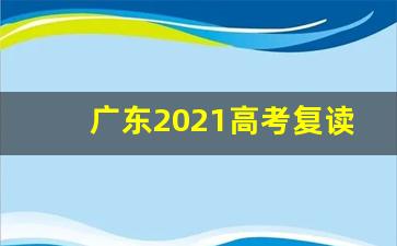 广东2021高考复读政策_广东2021年高考对复读生有何影响