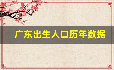 广东出生人口历年数据_广东省2006年出生人口