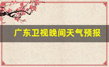 广东卫视晚间天气预报2009年_广州综合2015节目预告