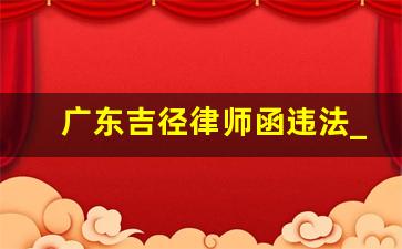 广东吉径律师函违法_吉径律所律师函的内容