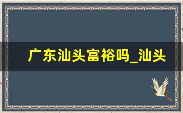 广东汕头富裕吗_汕头做了什么掉出经济特区