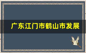 广东江门市鹤山市发展情况_江门鹤山有发展吗