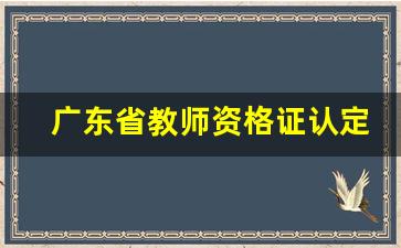 广东省教师资格证认定时间_教师资格证认定时间