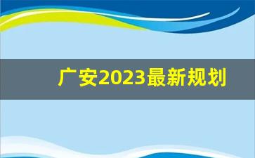 广安2023最新规划图_广安城市规划最新消息