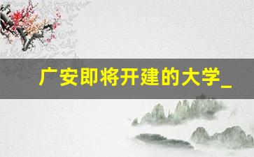 广安即将开建的大学_广安新建大学项目在哪里