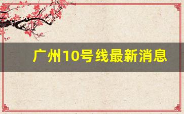 广州10号线最新消息_珠江泳场地铁站10号线