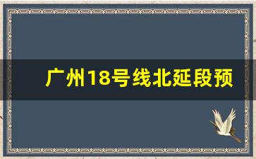 广州18号线北延段预计通车