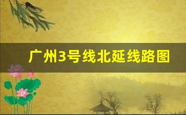 广州3号线北延线路图_广州三号线北延线地铁线路图