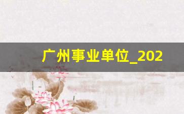 广州事业单位_2023年事业单位招聘信息