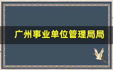 广州事业单位管理局局长_广东省事业单位管理局