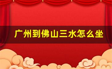 广州到佛山三水怎么坐车_广州火车站直达三水的班车