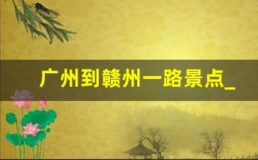 广州到赣州一路景点_广州到赣州自驾游沿途景点