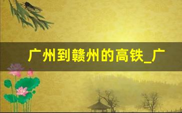 广州到赣州的高铁_广州到赣州有没有高铁