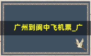 广州到阆中飞机票_广州到南充怎么坐车最快