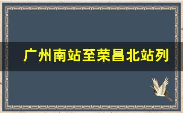 广州南站至荣昌北站列车时刻表_重庆西站到荣昌北站高铁时刻表