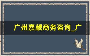 广州嘉麟商务咨询_广州嘉鑫如鱼企业管理咨询有限公司