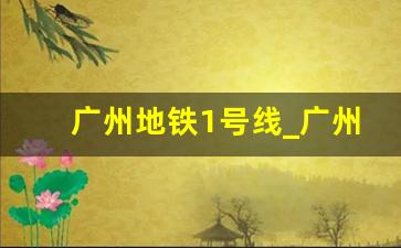 广州地铁1号线_广州市地铁1号线线路图