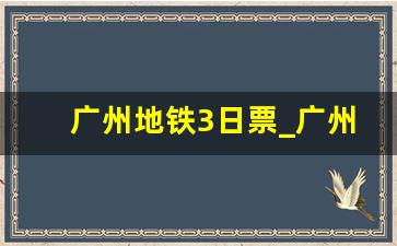 广州地铁3日票_广州地铁日票