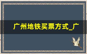 广州地铁买票方式_广州地铁要买票还是扫码