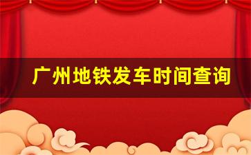 广州地铁发车时间查询_2023广州地铁时刻表