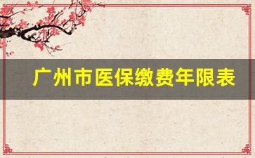 广州市医保缴费年限表_怎样查询自己医保年数