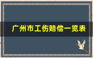 广州市工伤赔偿一览表_伤残等级1-10赔偿标准