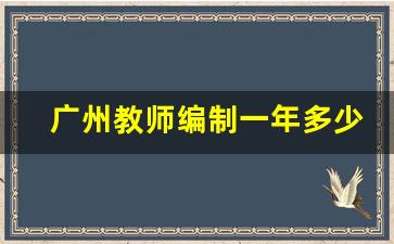 广州教师编制一年多少钱_教师编是终身制吗