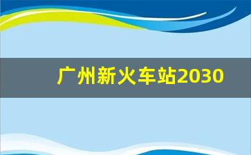 广州新火车站2030年建成